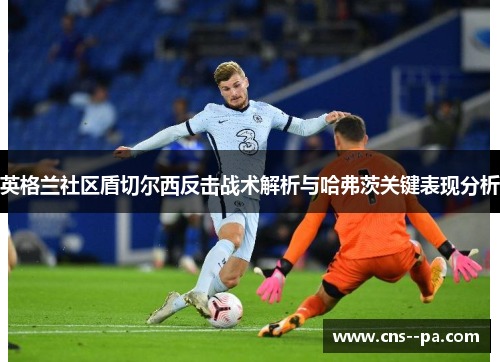 英格兰社区盾切尔西反击战术解析与哈弗茨关键表现分析