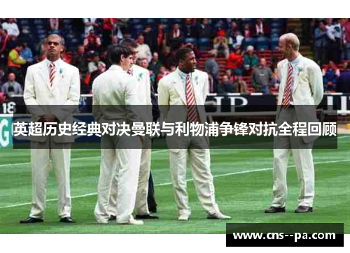 英超历史经典对决曼联与利物浦争锋对抗全程回顾