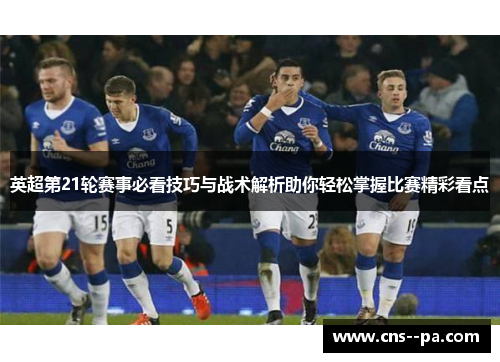 英超第21轮赛事必看技巧与战术解析助你轻松掌握比赛精彩看点
