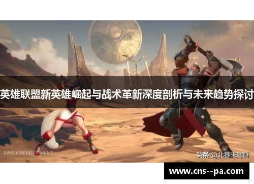英雄联盟新英雄崛起与战术革新深度剖析与未来趋势探讨
