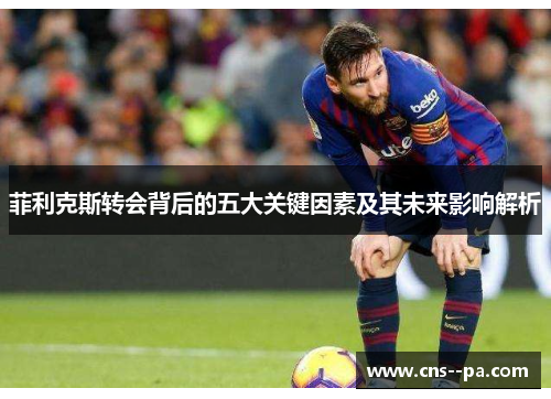 菲利克斯转会背后的五大关键因素及其未来影响解析
