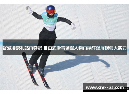谷爱凌崇礼站再夺冠 自由式滑雪领军人物再续辉煌展现强大实力
