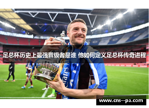 足总杯历史上最强晋级者是谁 他如何定义足总杯传奇进程