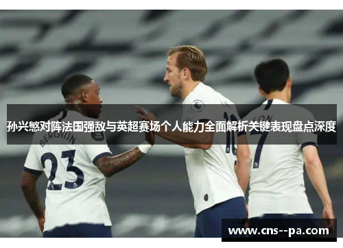 孙兴慜对阵法国强敌与英超赛场个人能力全面解析关键表现盘点深度