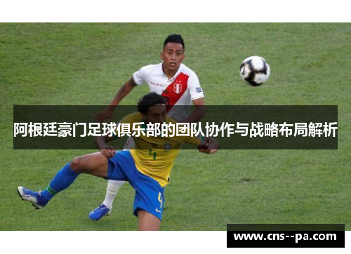 阿根廷豪门足球俱乐部的团队协作与战略布局解析