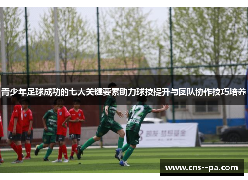 青少年足球成功的七大关键要素助力球技提升与团队协作技巧培养