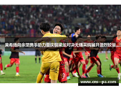 黄希扬向余望携手助力重庆铜梁龙对决无锡吴钩展开激烈较量