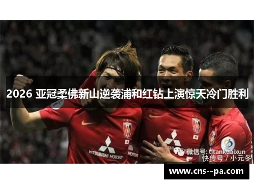 2026 亚冠柔佛新山逆袭浦和红钻上演惊天冷门胜利