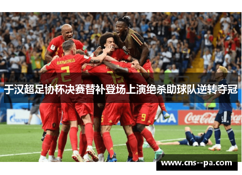 于汉超足协杯决赛替补登场上演绝杀助球队逆转夺冠