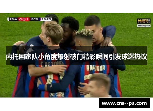 内托国家队小角度爆射破门精彩瞬间引发球迷热议