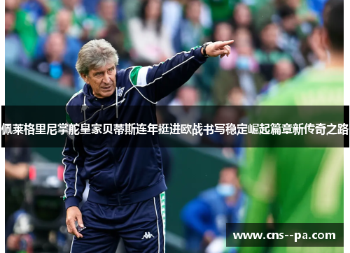 佩莱格里尼掌舵皇家贝蒂斯连年挺进欧战书写稳定崛起篇章新传奇之路