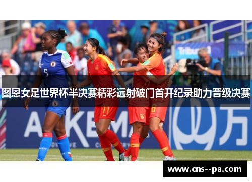 图恩女足世界杯半决赛精彩远射破门首开纪录助力晋级决赛