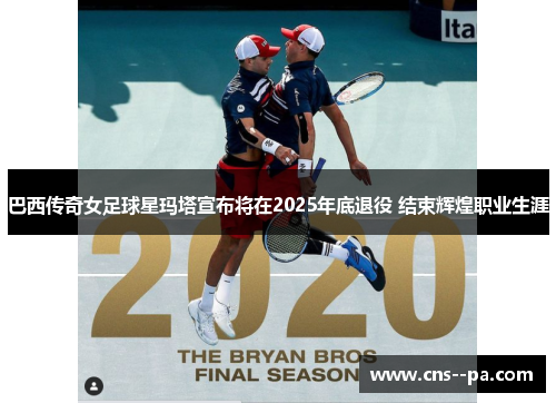 巴西传奇女足球星玛塔宣布将在2025年底退役 结束辉煌职业生涯