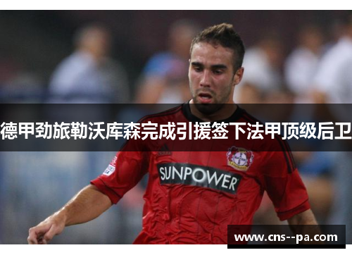 德甲劲旅勒沃库森完成引援签下法甲顶级后卫