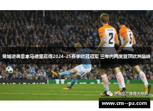曼城逆袭皇家马德里赢得2024-25赛季欧冠冠军 三年内两度登顶欧洲巅峰