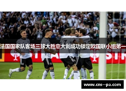 法国国家队客场三球大胜意大利成功锁定欧国联小组第一