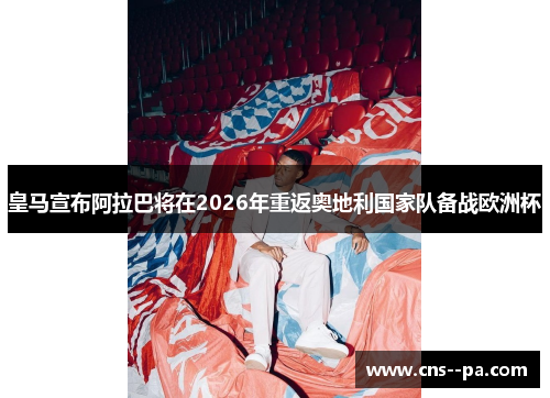 皇马宣布阿拉巴将在2026年重返奥地利国家队备战欧洲杯