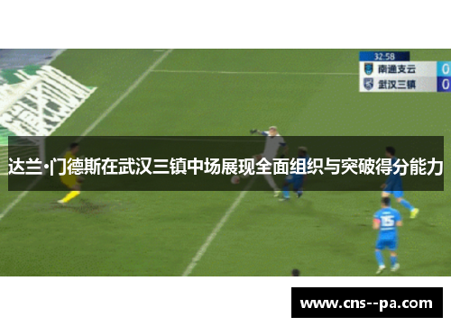 达兰·门德斯在武汉三镇中场展现全面组织与突破得分能力