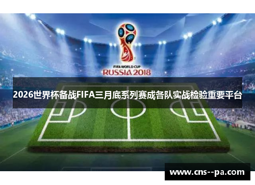 2026世界杯备战FIFA三月底系列赛成各队实战检验重要平台