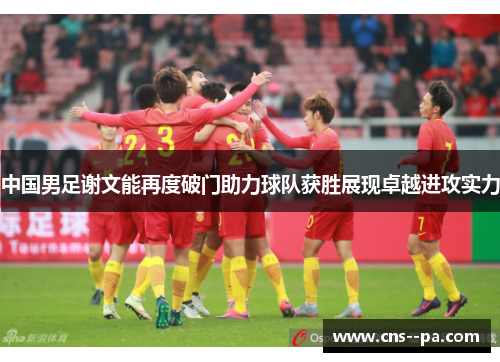 中国男足谢文能再度破门助力球队获胜展现卓越进攻实力