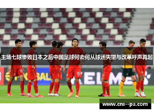 主场七球惨败日本之后中国足球何去何从球迷失望与改革呼声再起