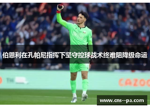 伯恩利在孔帕尼指挥下坚守控球战术终难阻降级命运