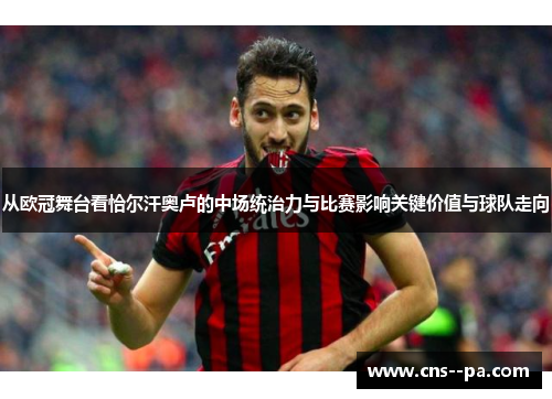 从欧冠舞台看恰尔汗奥卢的中场统治力与比赛影响关键价值与球队走向