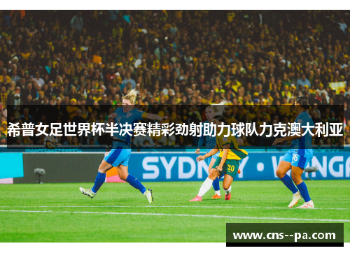 希普女足世界杯半决赛精彩劲射助力球队力克澳大利亚