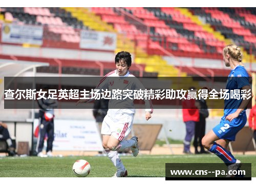 查尔斯女足英超主场边路突破精彩助攻赢得全场喝彩