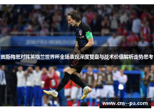 奥斯梅恩对阵英格兰世界杯全场表现深度复盘与战术价值解析走势思考