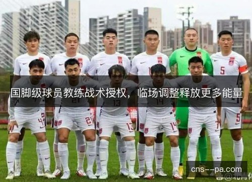 国脚级球员教练战术授权，临场调整释放更多能量