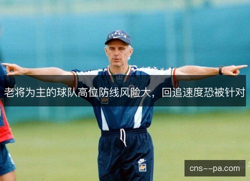 老将为主的球队高位防线风险大，回追速度恐被针对